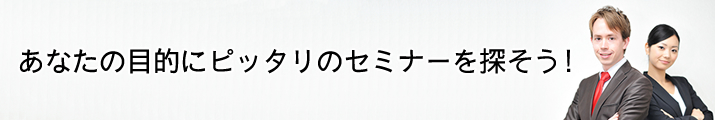 あなたの目的にピッタリのセミナーを探そう！